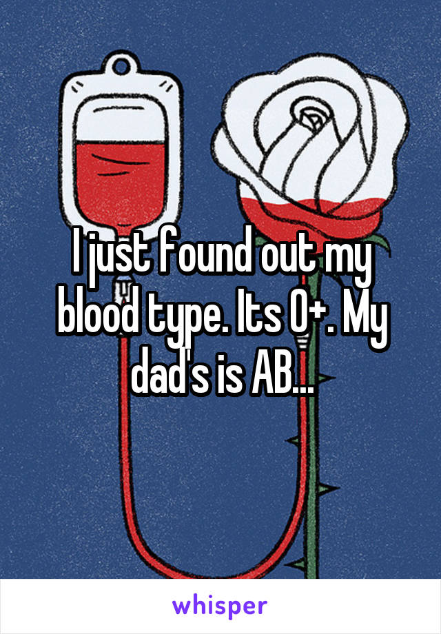 I just found out my blood type. Its O+. My dad's is AB...