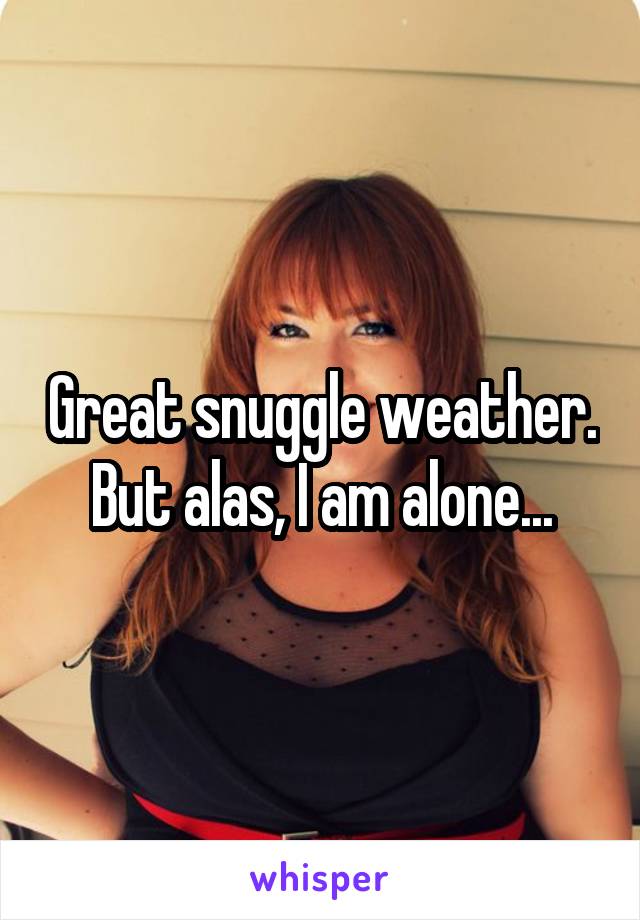 Great snuggle weather. But alas, I am alone...