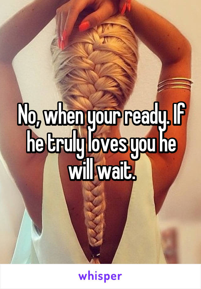 No, when your ready. If he truly loves you he will wait.