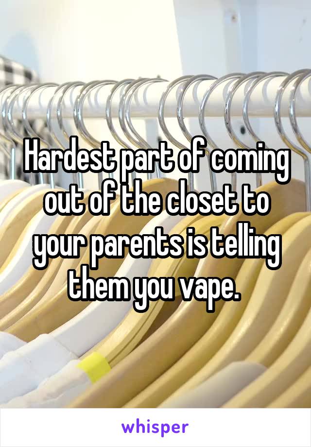 Hardest part of coming out of the closet to your parents is telling them you vape. 