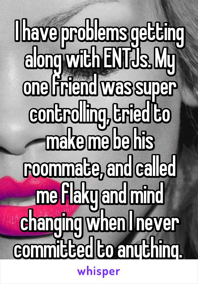 I have problems getting along with ENTJs. My one friend was super controlling, tried to make me be his roommate, and called me flaky and mind changing when I never committed to anything. 