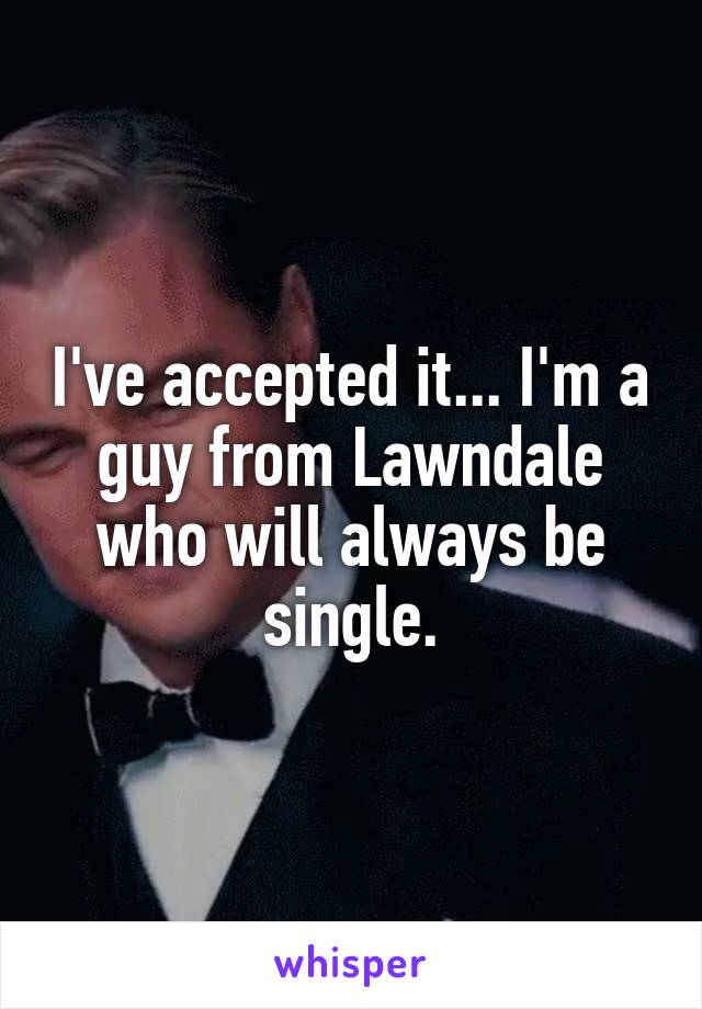 I've accepted it... I'm a guy from Lawndale who will always be single.