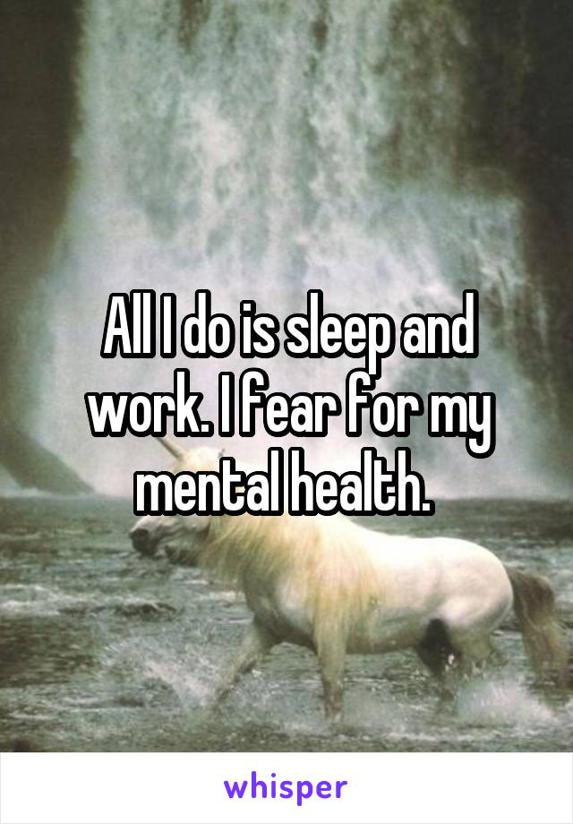 All I do is sleep and work. I fear for my mental health. 