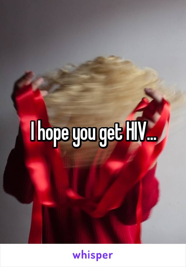 I hope you get HIV...