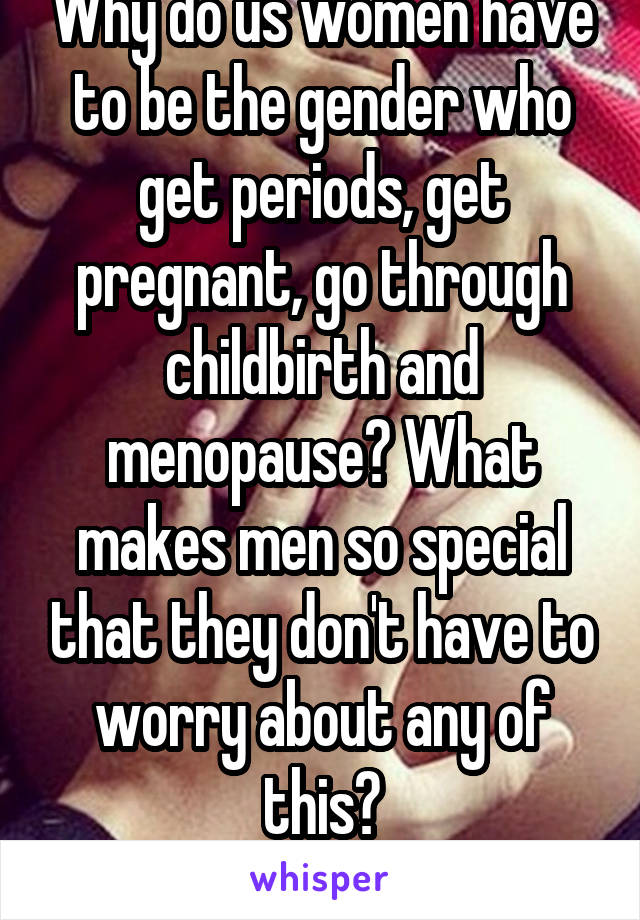 Why do us women have to be the gender who get periods, get pregnant, go through childbirth and menopause? What makes men so special that they don't have to worry about any of this? #StopTheMadness