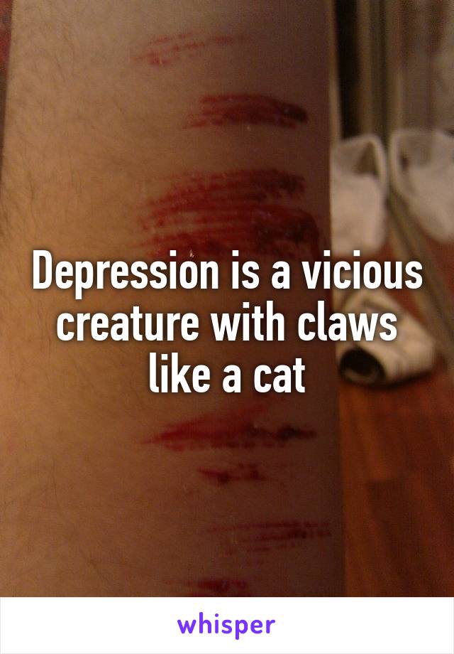 Depression is a vicious creature with claws like a cat