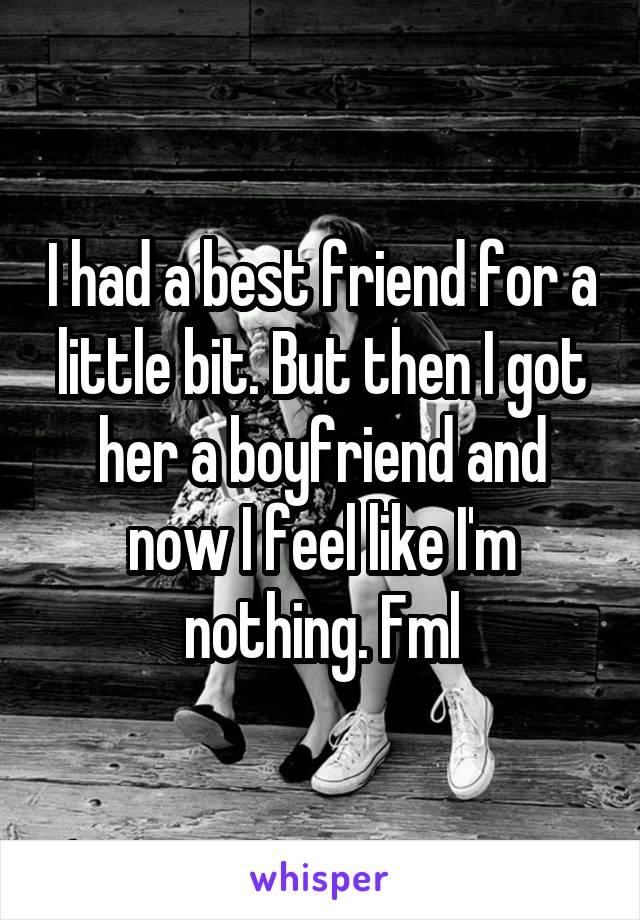 I had a best friend for a little bit. But then I got her a boyfriend and now I feel like I'm nothing. Fml