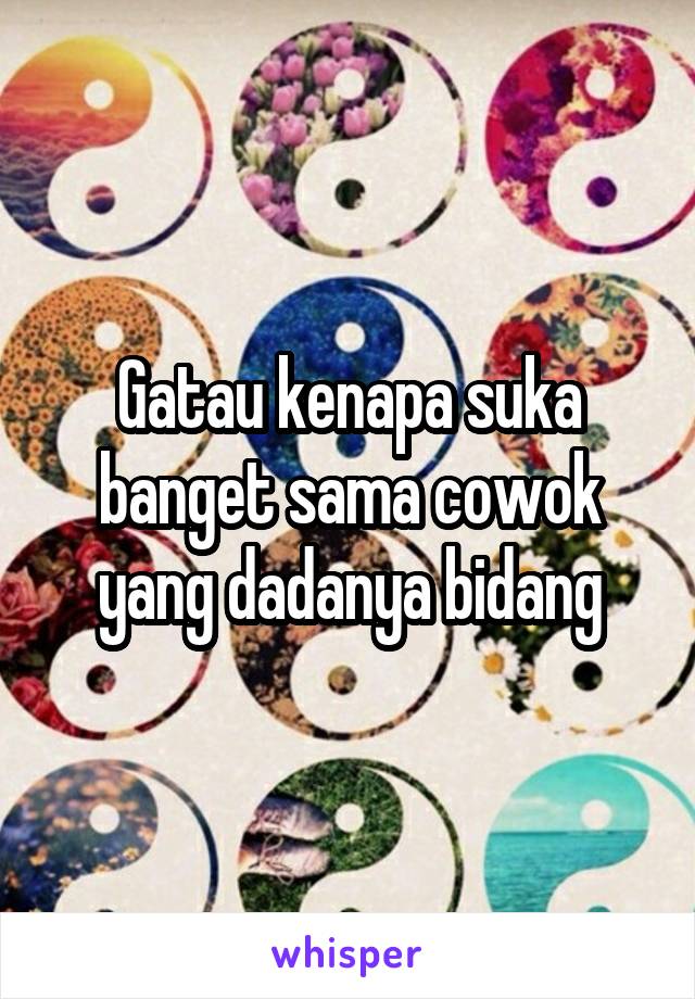 Gatau kenapa suka banget sama cowok yang dadanya bidang