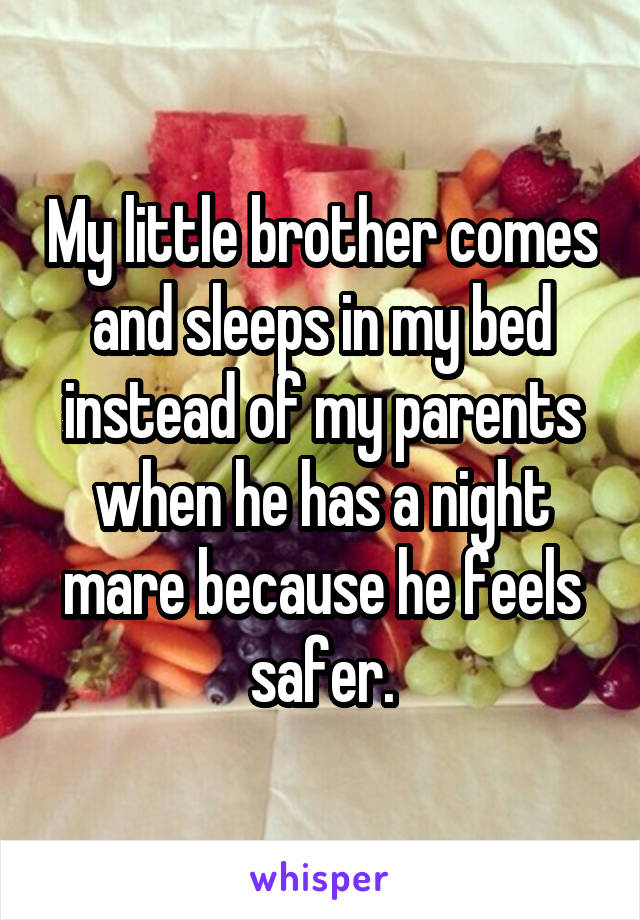 My little brother comes and sleeps in my bed instead of my parents when he has a night mare because he feels safer.