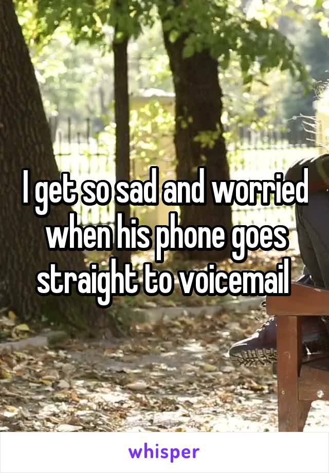 I get so sad and worried when his phone goes straight to voicemail 