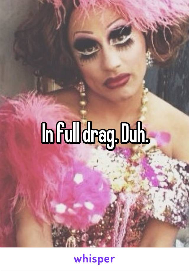 In full drag. Duh.