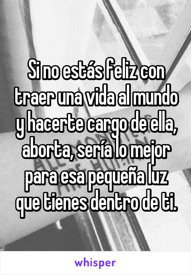 Si no estás feliz con traer una vida al mundo y hacerte cargo de ella, aborta, sería lo mejor para esa pequeña luz que tienes dentro de ti.