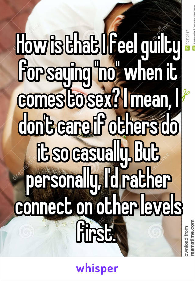 How is that I feel guilty for saying "no" when it comes to sex? I mean, I don't care if others do it so casually. But personally, I'd rather connect on other levels first. 