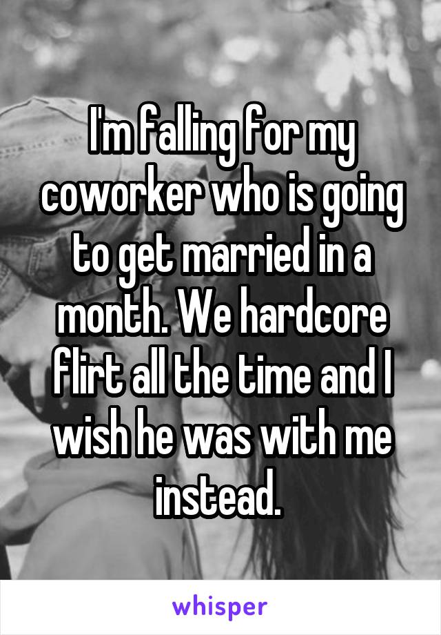 I'm falling for my coworker who is going to get married in a month. We hardcore flirt all the time and I wish he was with me instead. 