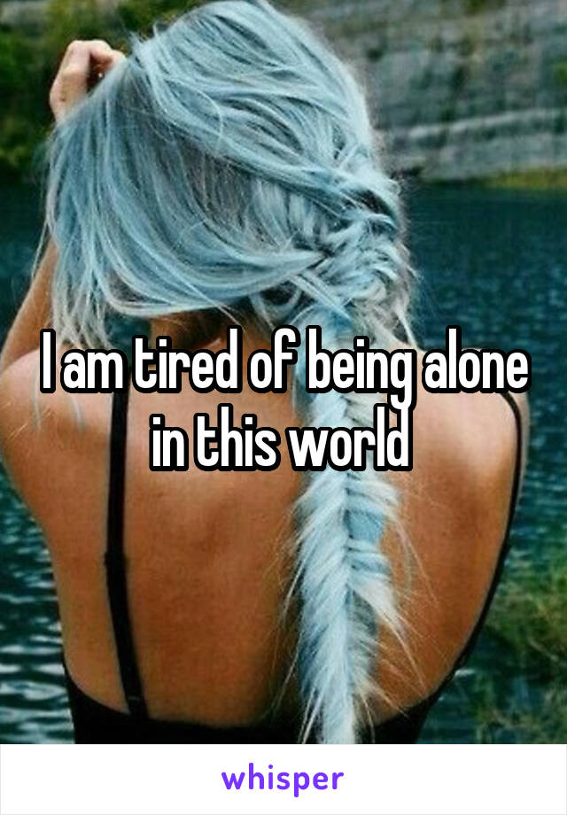 I am tired of being alone in this world 