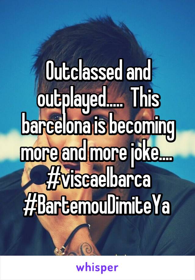 Outclassed and outplayed.....  This barcelona is becoming more and more joke....  #viscaelbarca #BartemouDimiteYa 