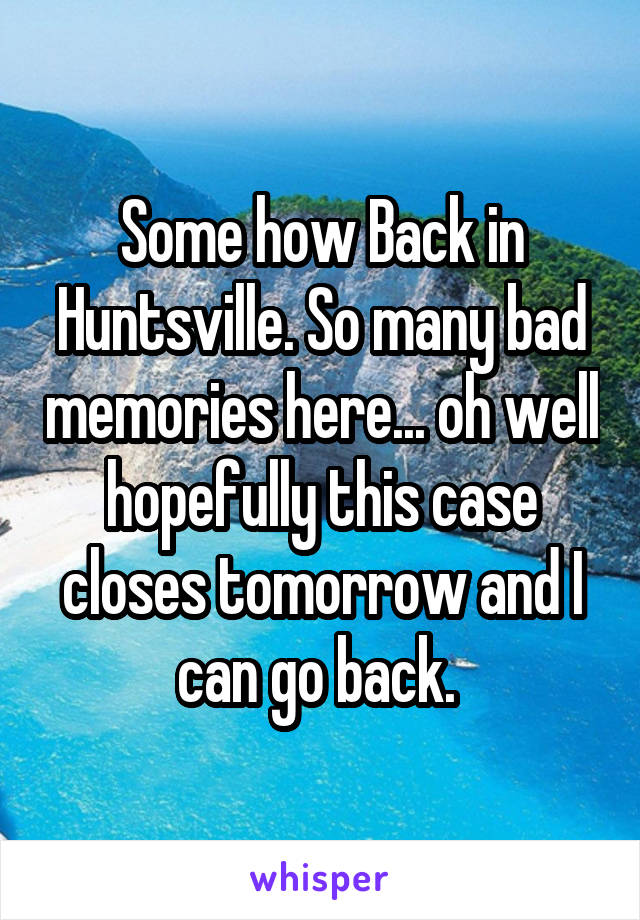 Some how Back in Huntsville. So many bad memories here... oh well hopefully this case closes tomorrow and I can go back. 