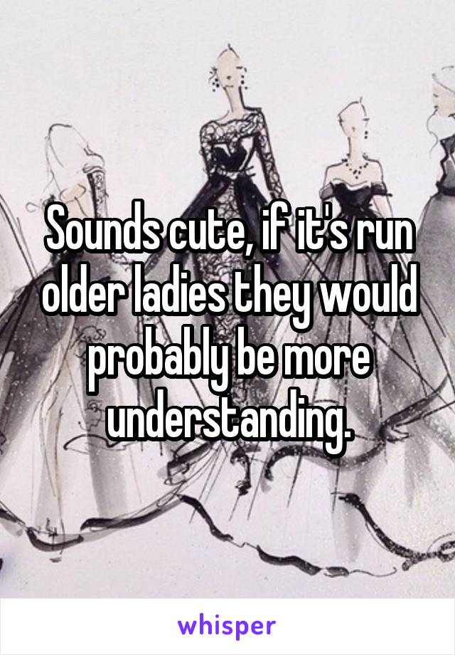Sounds cute, if it's run older ladies they would probably be more understanding.