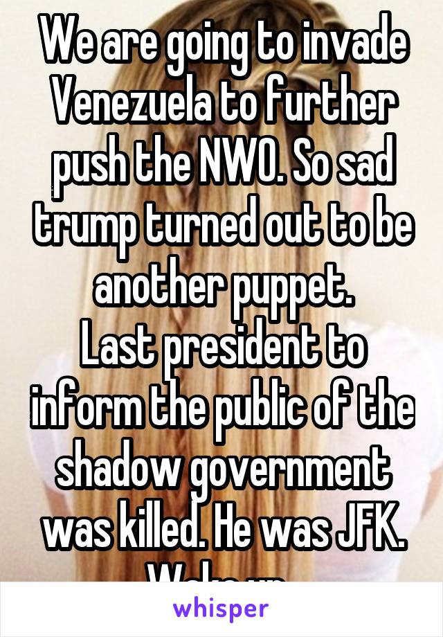 We are going to invade Venezuela to further push the NWO. So sad trump turned out to be another puppet.
Last president to inform the public of the shadow government was killed. He was JFK. Wake up. 