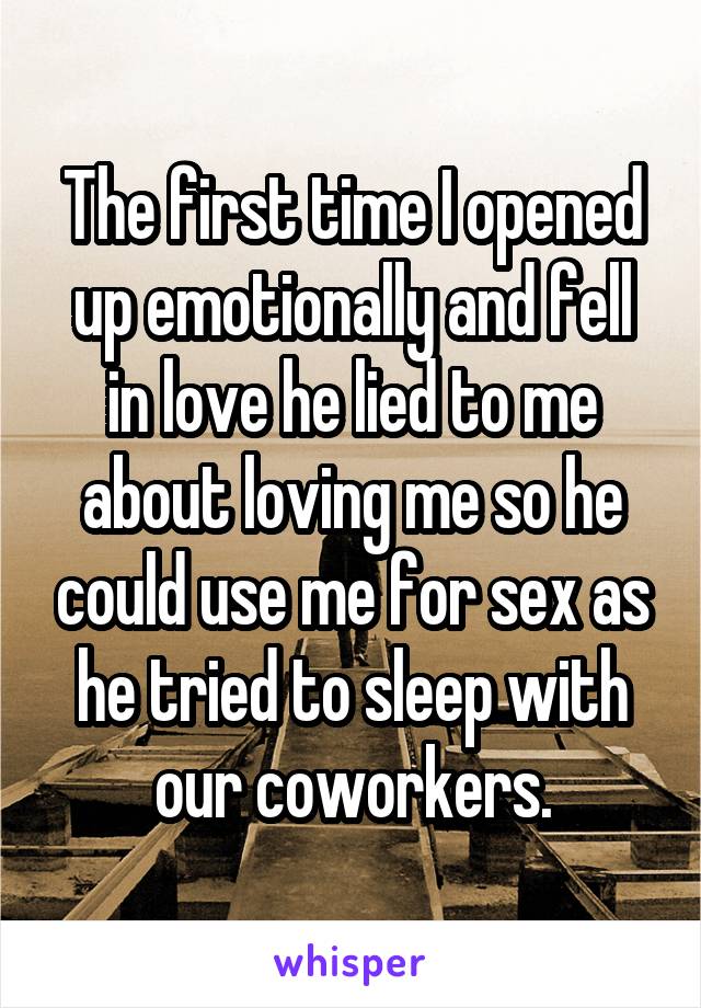 The first time I opened up emotionally and fell in love he lied to me about loving me so he could use me for sex as he tried to sleep with our coworkers.