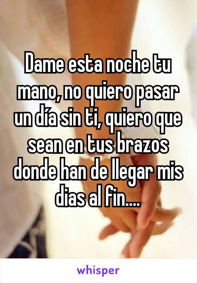 Dame esta noche tu mano, no quiero pasar un día sin ti, quiero que sean en tus brazos donde han de llegar mis dias al fin....
