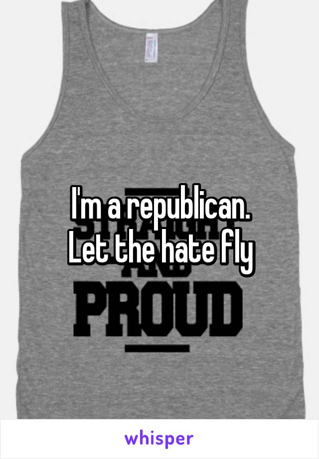 I'm a republican.
Let the hate fly