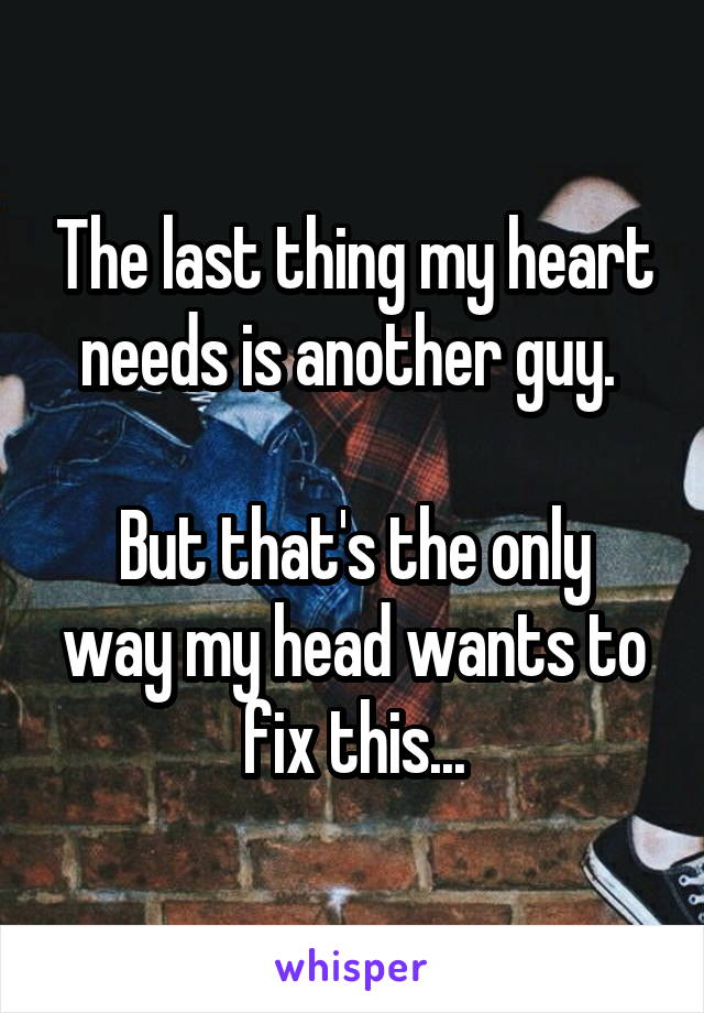 The last thing my heart needs is another guy. 

But that's the only way my head wants to fix this...