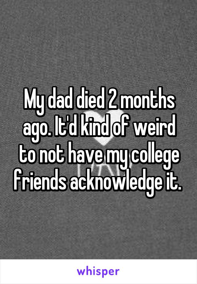 My dad died 2 months ago. It'd kind of weird to not have my college friends acknowledge it. 