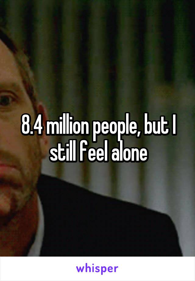 8.4 million people, but I still feel alone