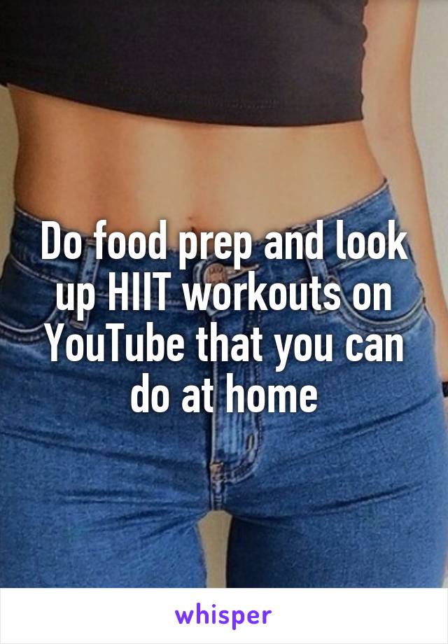 Do food prep and look up HIIT workouts on YouTube that you can do at home