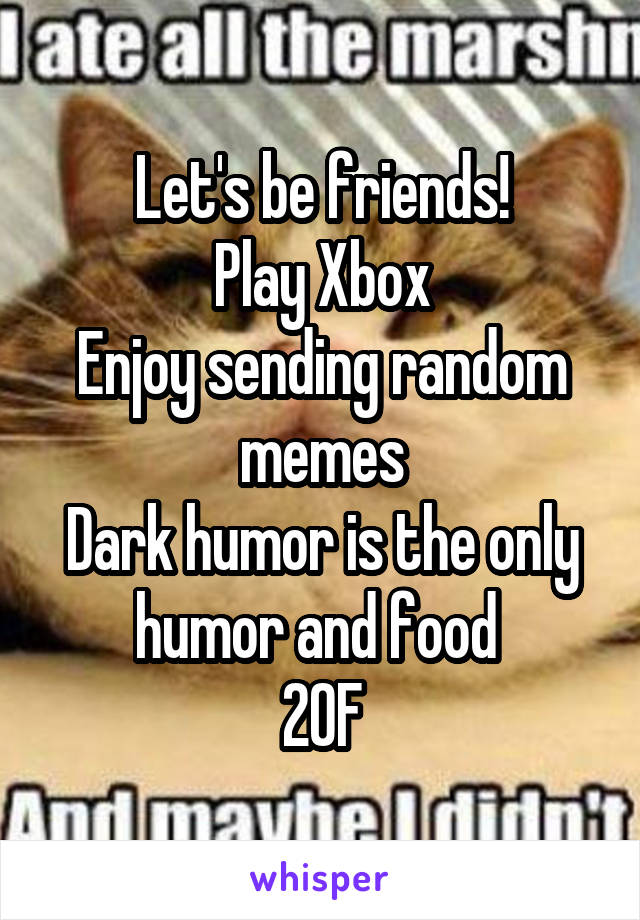 Let's be friends!
Play Xbox
Enjoy sending random memes
Dark humor is the only humor and food 
20\F