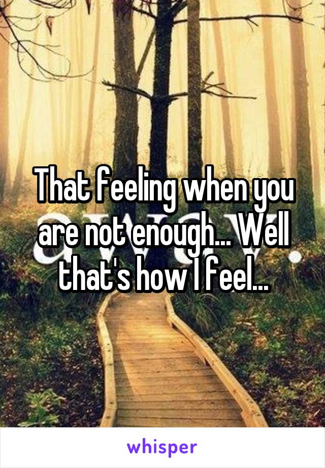 That feeling when you are not enough... Well that's how I feel...