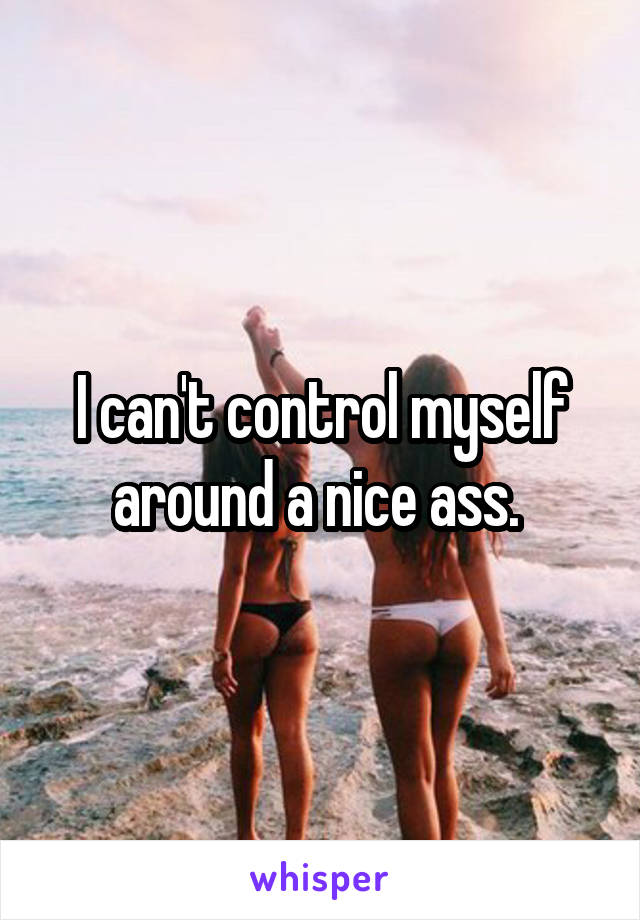 I can't control myself around a nice ass. 