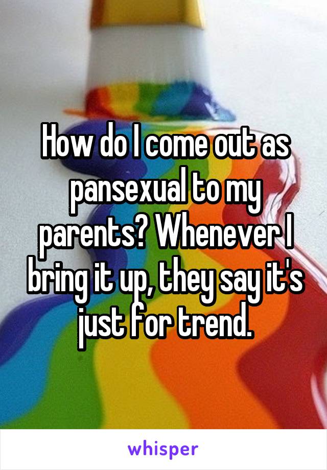 How do I come out as pansexual to my parents? Whenever I bring it up, they say it's just for trend.