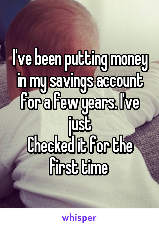 I've been putting money in my savings account for a few years. I've just
Checked it for the first time 