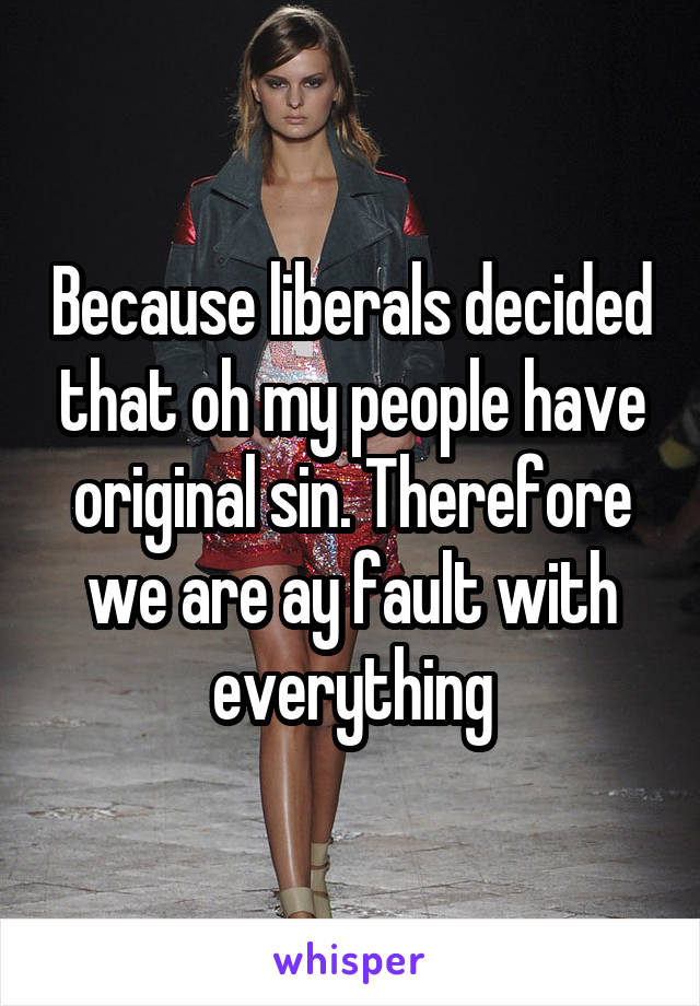 Because liberals decided that oh my people have original sin. Therefore we are ay fault with everything