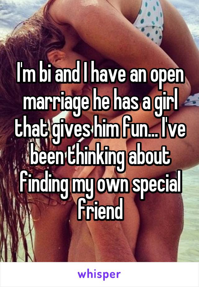 I'm bi and I have an open marriage he has a girl that gives him fun... I've been thinking about finding my own special friend