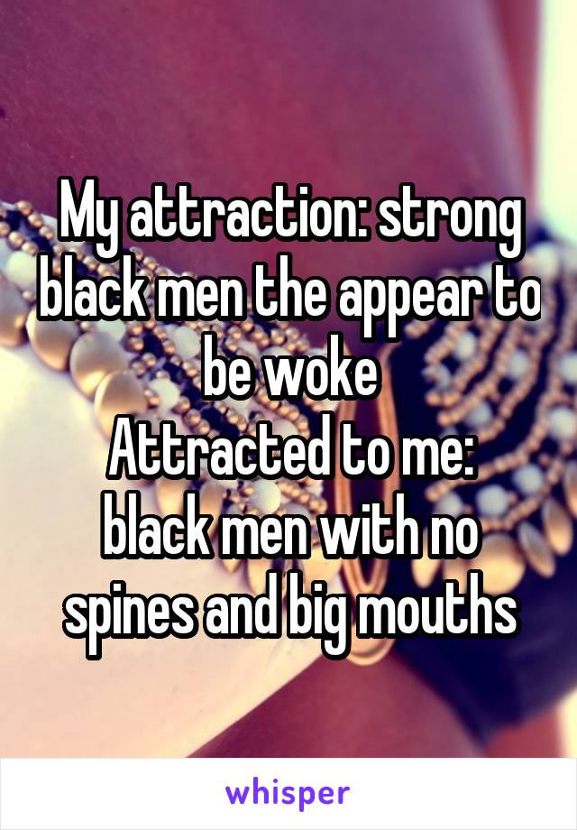 My attraction: strong black men the appear to be woke
Attracted to me: black men with no spines and big mouths