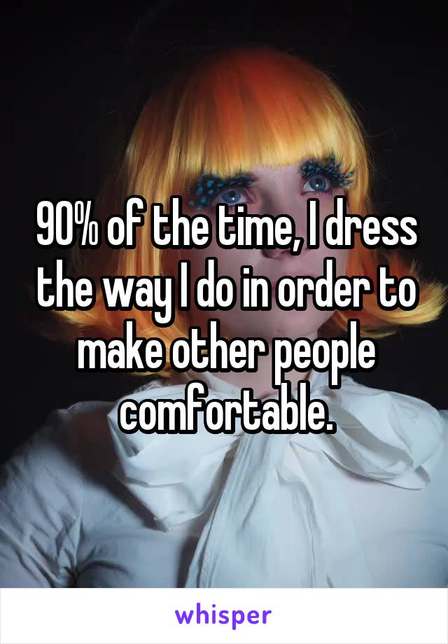 90% of the time, I dress the way I do in order to make other people comfortable.