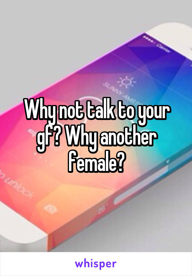 Why not talk to your gf? Why another female?