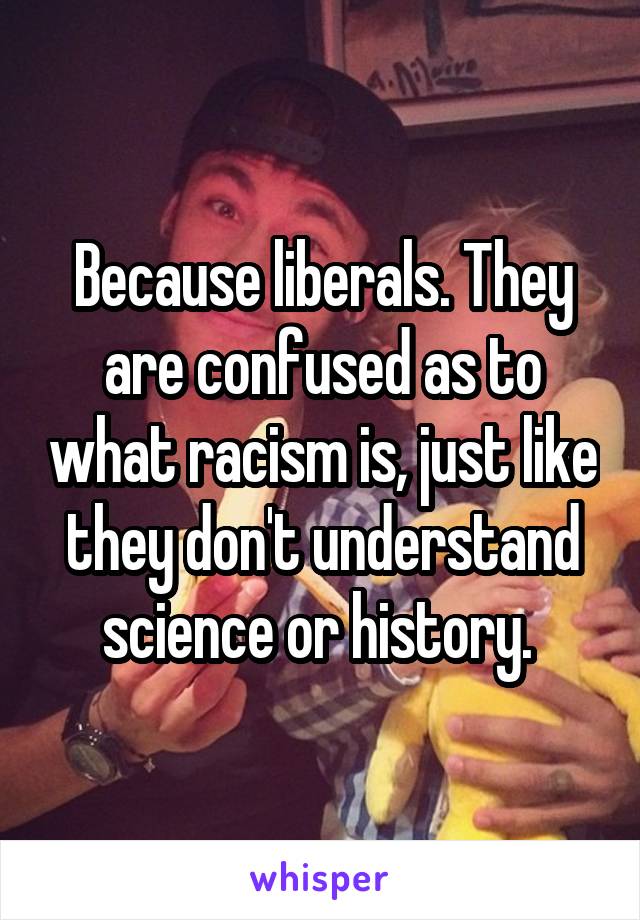 Because liberals. They are confused as to what racism is, just like they don't understand science or history. 