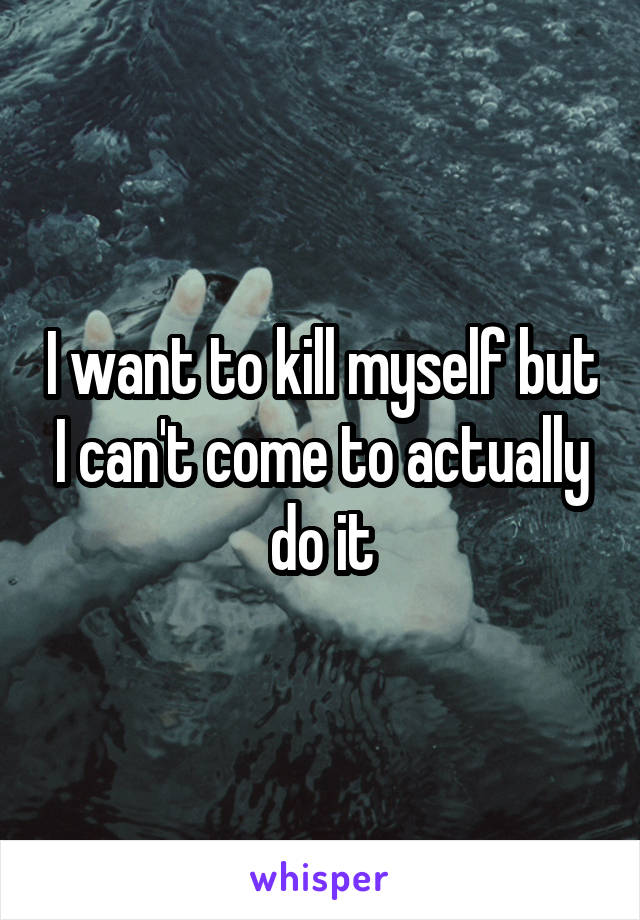 I want to kill myself but I can't come to actually do it