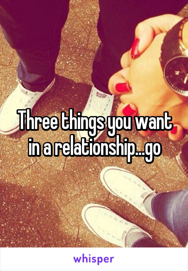 Three things you want in a relationship...go