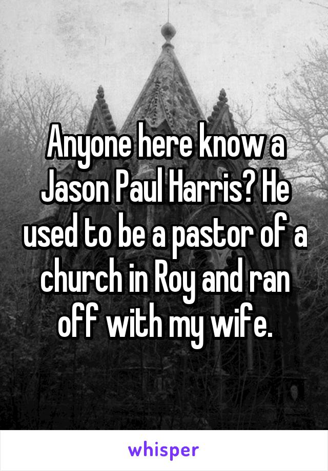 Anyone here know a Jason Paul Harris? He used to be a pastor of a church in Roy and ran off with my wife.