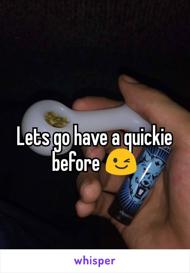 Lets go have a quickie before 😉