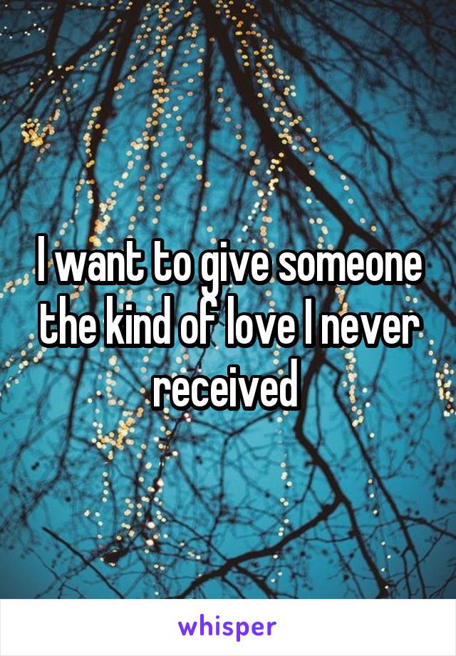 I want to give someone the kind of love I never received 