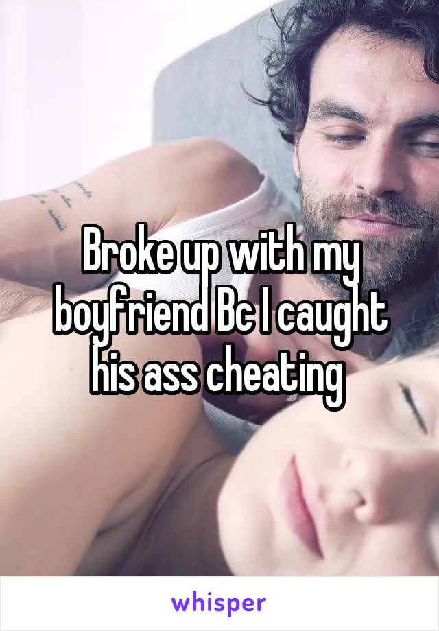 Broke up with my boyfriend Bc I caught his ass cheating 