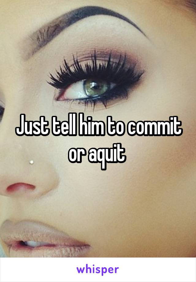 Just tell him to commit or aquit 