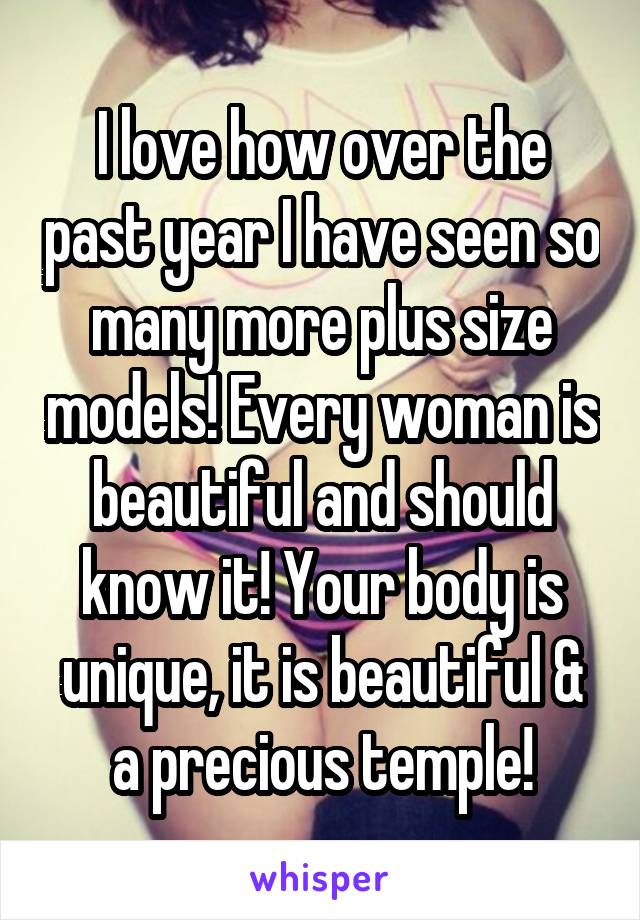 I love how over the past year I have seen so many more plus size models! Every woman is beautiful and should know it! Your body is unique, it is beautiful & a precious temple!