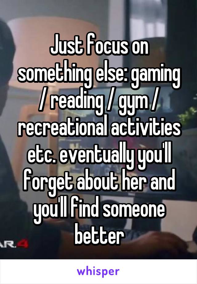 Just focus on something else: gaming / reading / gym / recreational activities etc. eventually you'll forget about her and you'll find someone better